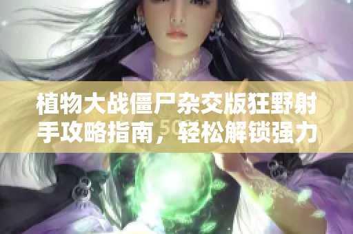 植物大战僵尸杂交版狂野射手攻略指南，轻松解锁强力武器