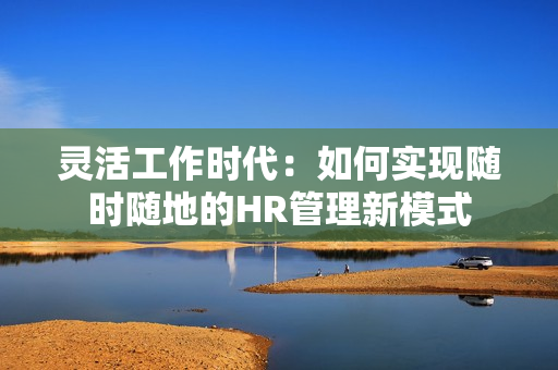 灵活工作时代：如何实现随时随地的HR管理新模式