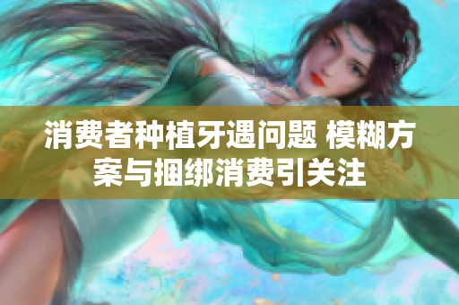 消费者种植牙遇问题 模糊方案与捆绑消费引关注