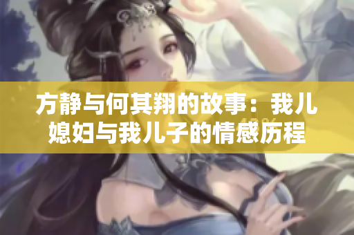 方静与何其翔的故事：我儿媳妇与我儿子的情感历程
