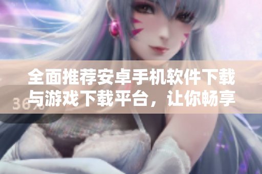 全面推荐安卓手机软件下载与游戏下载平台，让你畅享精彩应用与游戏体验