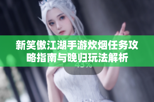 新笑傲江湖手游炊烟任务攻略指南与晚归玩法解析