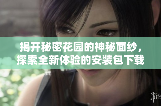揭开秘密花园的神秘面纱，探索全新体验的安装包下载攻略