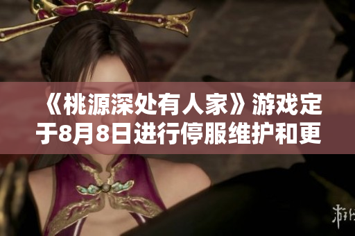 《桃源深处有人家》游戏定于8月8日进行停服维护和更新公告