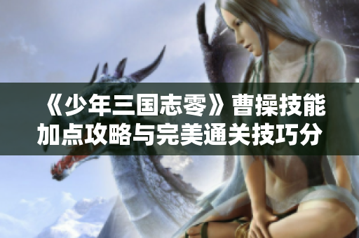 《少年三国志零》曹操技能加点攻略与完美通关技巧分享