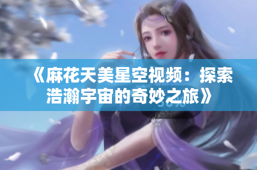 《麻花天美星空视频：探索浩瀚宇宙的奇妙之旅》