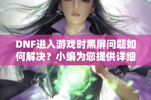 DNF进入游戏时黑屏问题如何解决？小编为您提供详细步骤解答