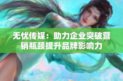 无忧传媒：助力企业突破营销瓶颈提升品牌影响力