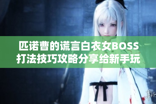 匹诺曹的谎言白衣女BOSS打法技巧攻略分享给新手玩家