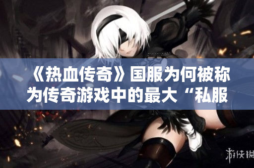 《热血传奇》国服为何被称为传奇游戏中的最大“私服”？