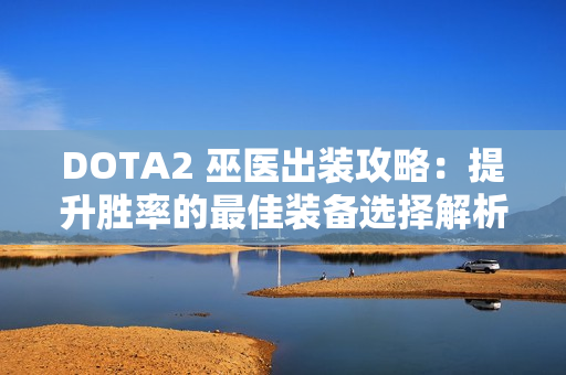 DOTA2 巫医出装攻略：提升胜率的最佳装备选择解析