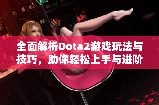全面解析Dota2游戏玩法与技巧，助你轻松上手与进阶