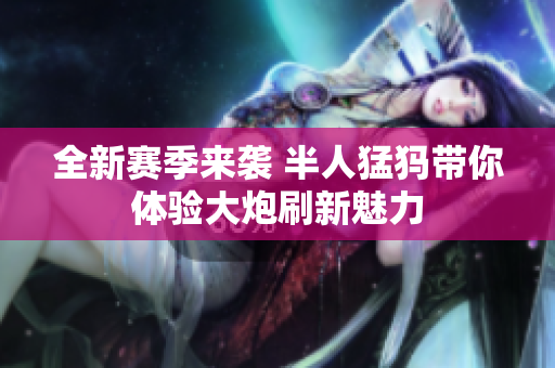 全新赛季来袭 半人猛犸带你体验大炮刷新魅力