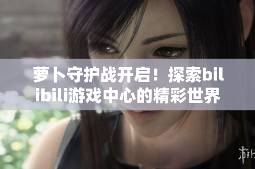 萝卜守护战开启！探索bilibili游戏中心的精彩世界
