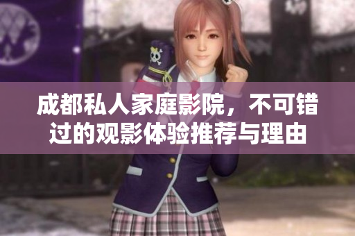 成都私人家庭影院，不可错过的观影体验推荐与理由