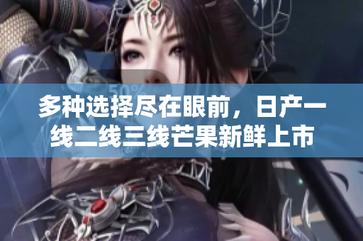 多种选择尽在眼前，日产一线二线三线芒果新鲜上市