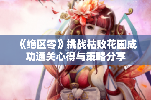 《绝区零》挑战枯败花圃成功通关心得与策略分享