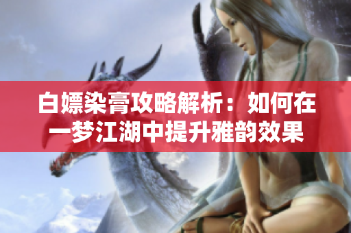白嫖染膏攻略解析：如何在一梦江湖中提升雅韵效果