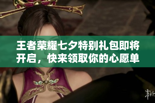 王者荣耀七夕特别礼包即将开启，快来领取你的心愿单！
