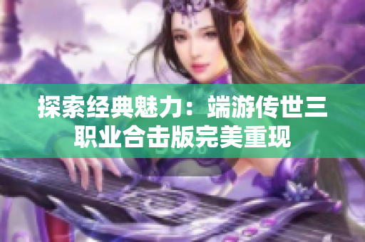探索经典魅力：端游传世三职业合击版完美重现