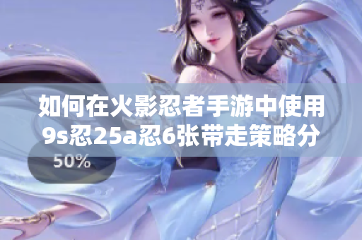 如何在火影忍者手游中使用9s忍25a忍6张带走策略分析