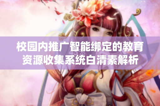 校园内推广智能绑定的教育资源收集系统白清素解析
