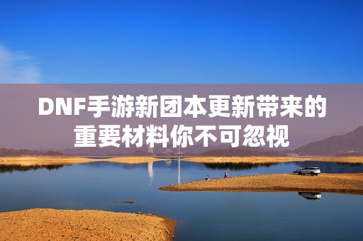 DNF手游新团本更新带来的重要材料你不可忽视