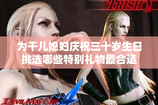 为干儿媳妇庆祝三十岁生日挑选哪些特别礼物最合适