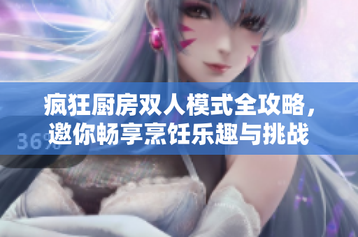 疯狂厨房双人模式全攻略，邀你畅享烹饪乐趣与挑战