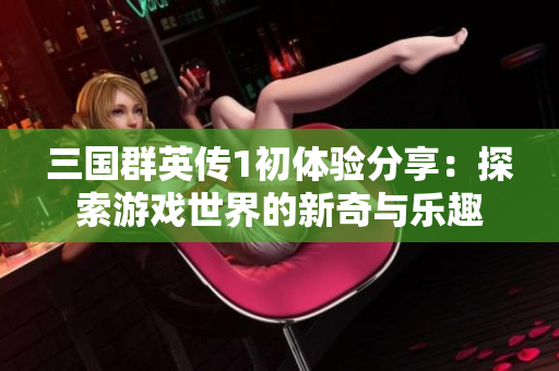 三国群英传1初体验分享：探索游戏世界的新奇与乐趣
