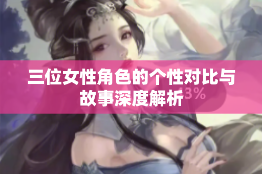 三位女性角色的个性对比与故事深度解析