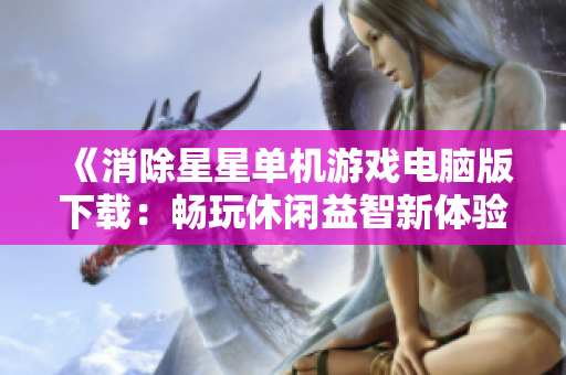《消除星星单机游戏电脑版下载：畅玩休闲益智新体验》