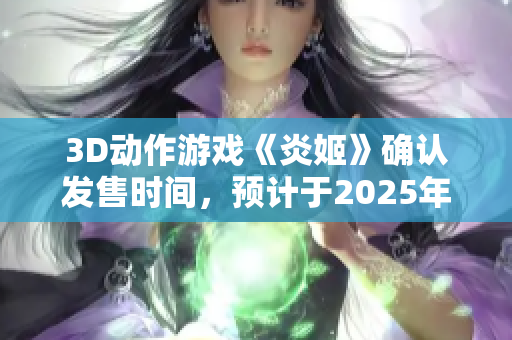3D动作游戏《炎姬》确认发售时间，预计于2025年初上线！