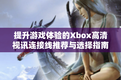 提升游戏体验的Xbox高清视讯连接线推荐与选择指南