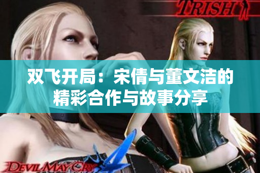 双飞开局：宋倩与董文洁的精彩合作与故事分享