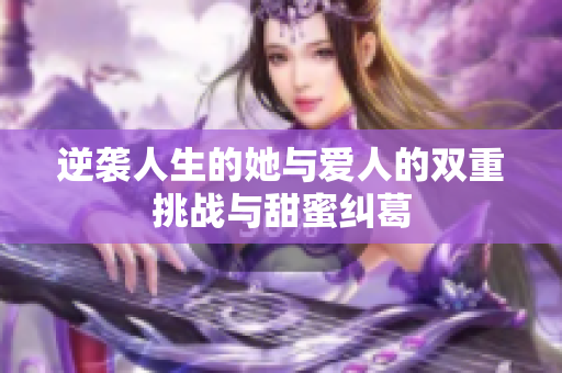 逆袭人生的她与爱人的双重挑战与甜蜜纠葛