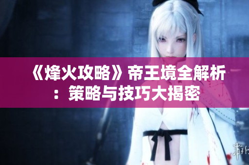 《烽火攻略》帝王境全解析：策略与技巧大揭密