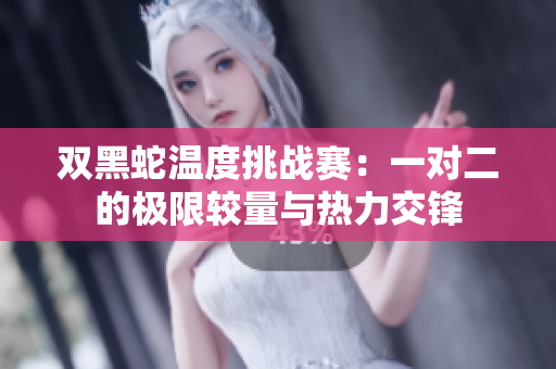 双黑蛇温度挑战赛：一对二的极限较量与热力交锋
