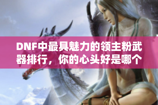 DNF中最具魅力的领主粉武器排行，你的心头好是哪个？