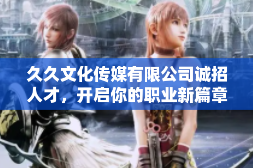 久久文化传媒有限公司诚招人才，开启你的职业新篇章
