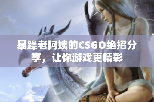 暴躁老阿姨的CSGO绝招分享，让你游戏更精彩