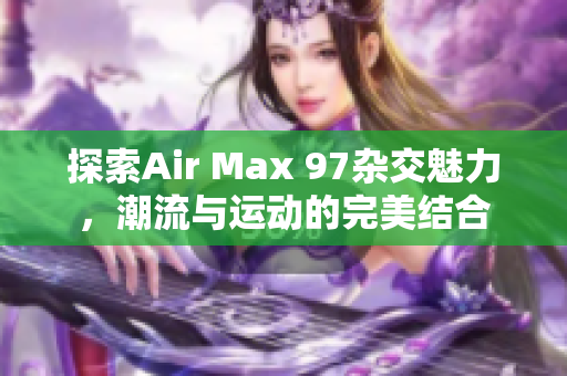 探索Air Max 97杂交魅力，潮流与运动的完美结合