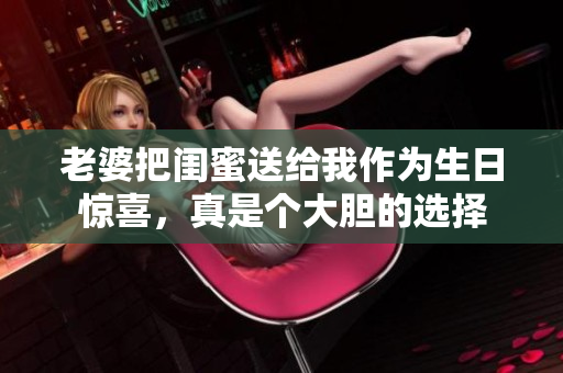 老婆把闺蜜送给我作为生日惊喜，真是个大胆的选择