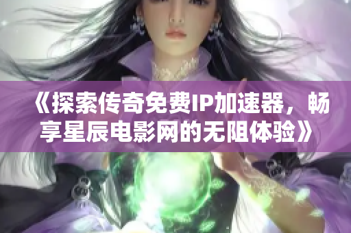 《探索传奇免费IP加速器，畅享星辰电影网的无阻体验》