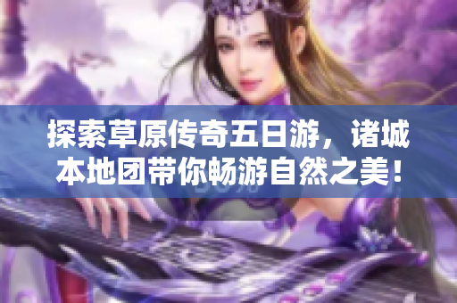 探索草原传奇五日游，诸城本地团带你畅游自然之美！