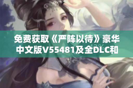 免费获取《严阵以待》豪华中文版V55481及全DLC和联机补丁下载指南