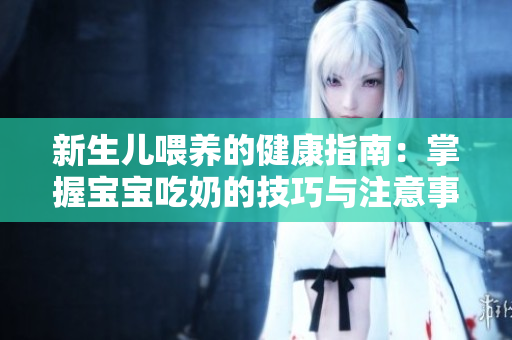 新生儿喂养的健康指南：掌握宝宝吃奶的技巧与注意事项