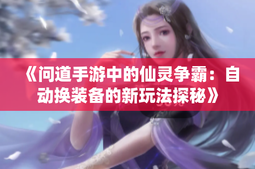 《问道手游中的仙灵争霸：自动换装备的新玩法探秘》