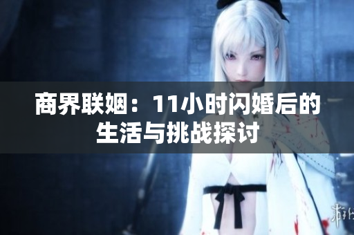 商界联姻：11小时闪婚后的生活与挑战探讨
