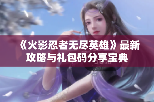《火影忍者无尽英雄》最新攻略与礼包码分享宝典